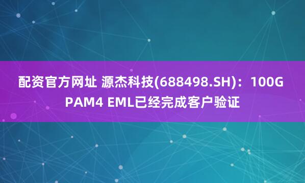 配资官方网址 源杰科技(688498.SH)：100G PAM4 EML已经完成客户验证