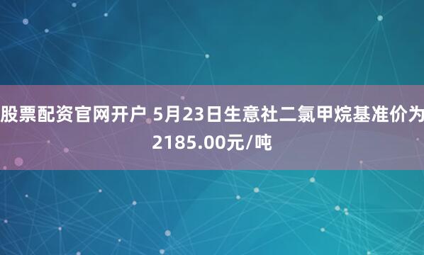 股票配资官网开户 5月23日生意社二氯甲烷基准价为2185.00元/吨