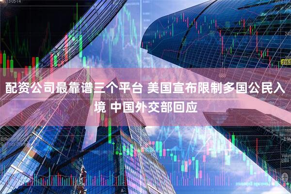 配资公司最靠谱三个平台 美国宣布限制多国公民入境 中国外交部回应