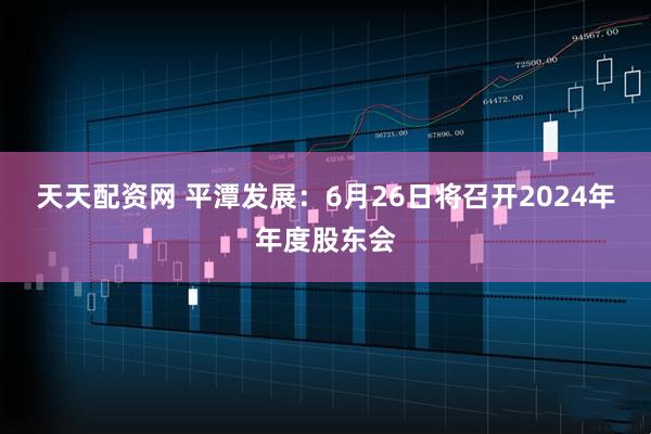 天天配资网 平潭发展：6月26日将召开2024年年度股东会