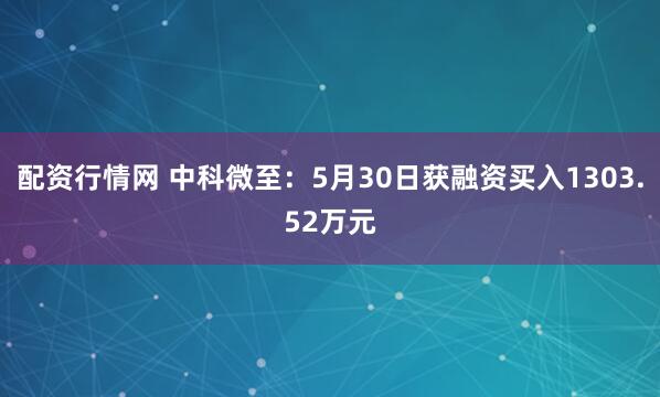 配资行情网 中科微至：5月30日获融资买入1303.52万元