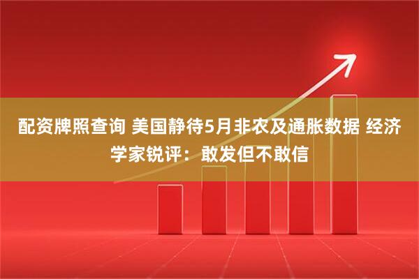 配资牌照查询 美国静待5月非农及通胀数据 经济学家锐评：敢发但不敢信