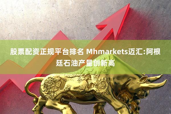 股票配资正规平台排名 Mhmarkets迈汇:阿根廷石油产量创新高
