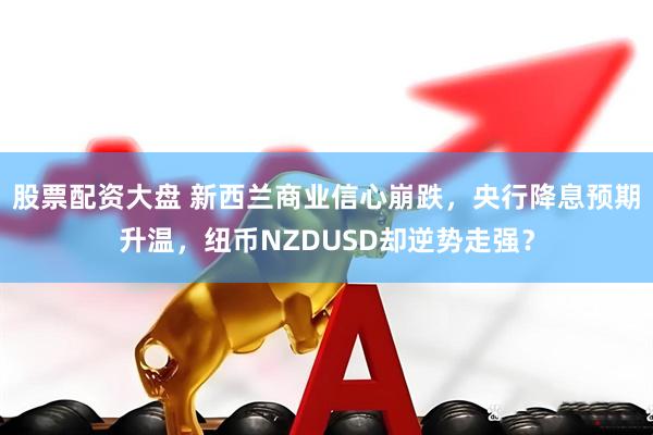 股票配资大盘 新西兰商业信心崩跌，央行降息预期升温，纽币NZDUSD却逆势走强？