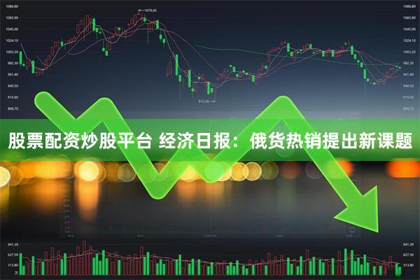 股票配资炒股平台 经济日报：俄货热销提出新课题