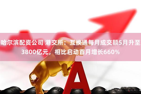 哈尔滨配资公司 港交所：互换通每月成交额5月升至3800亿元，相比启动首月增长660%