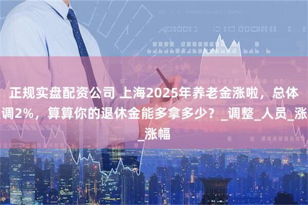 正规实盘配资公司 上海2025年养老金涨啦，总体上调2%，算算你的退休金能多拿多少？_调整_人员_涨幅