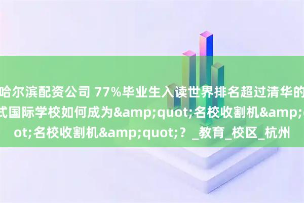 哈尔滨配资公司 77%毕业生入读世界排名超过清华的海外名校， 这所英式国际学校如何成为"名校收割机"？_教育_校区_杭州