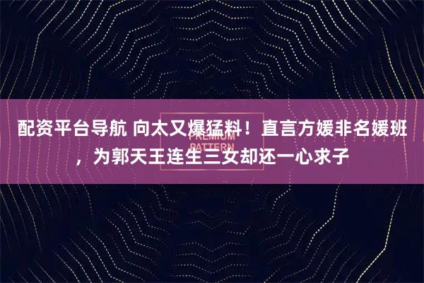 配资平台导航 向太又爆猛料！直言方媛非名媛班，为郭天王连生三女却还一心求子